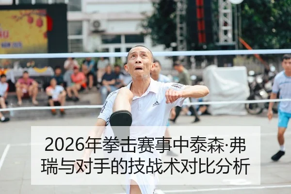2026年拳击赛事中泰森·弗瑞与对手的技战术对比分析
