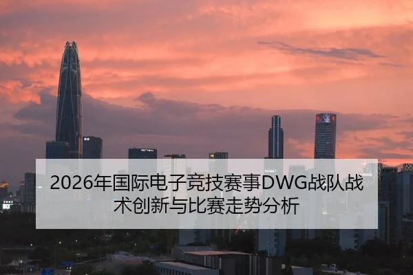 2026年国际电子竞技赛事DWG战队战术创新与比赛走势分析