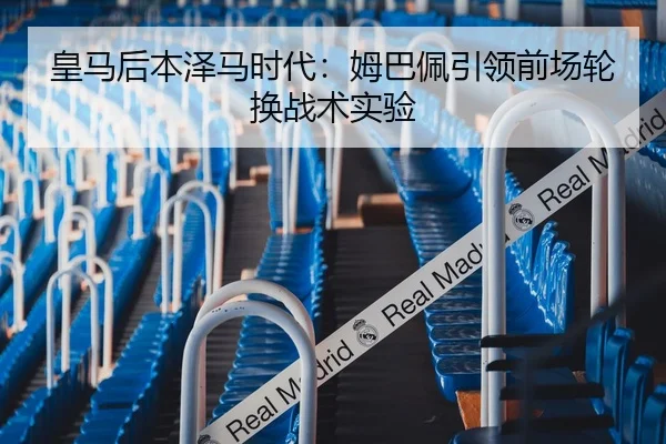 皇马后本泽马时代：姆巴佩引领前场轮换战术实验