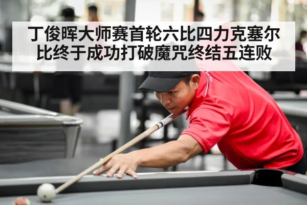丁俊晖大师赛首轮六比四力克塞尔比终于成功打破魔咒终结五连败