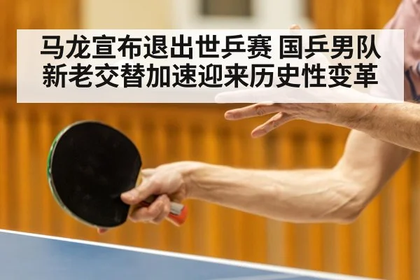 马龙宣布退出世乒赛 国乒男队新老交替加速迎来历史性变革