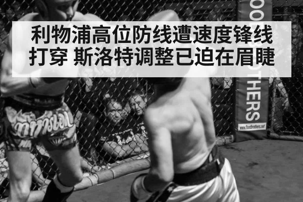 利物浦高位防线遭速度锋线打穿 斯洛特调整已迫在眉睫