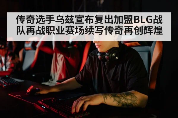 传奇选手乌兹宣布复出加盟BLG战队再战职业赛场续写传奇再创辉煌