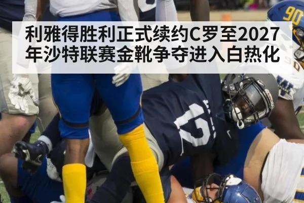 利雅得胜利正式续约C罗至2027年沙特联赛金靴争夺进入白热化
